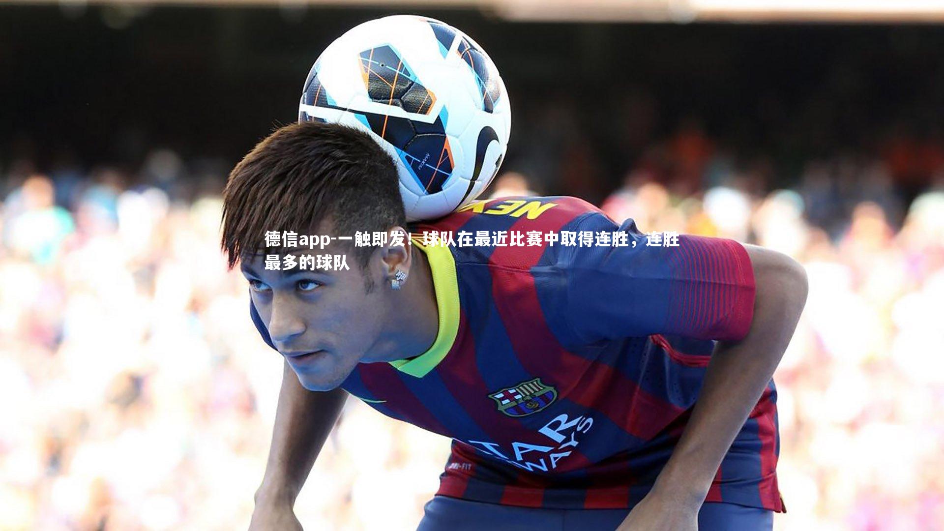 德信app-一触即发!球队在最近比赛中取得连胜,连胜最多的球队
