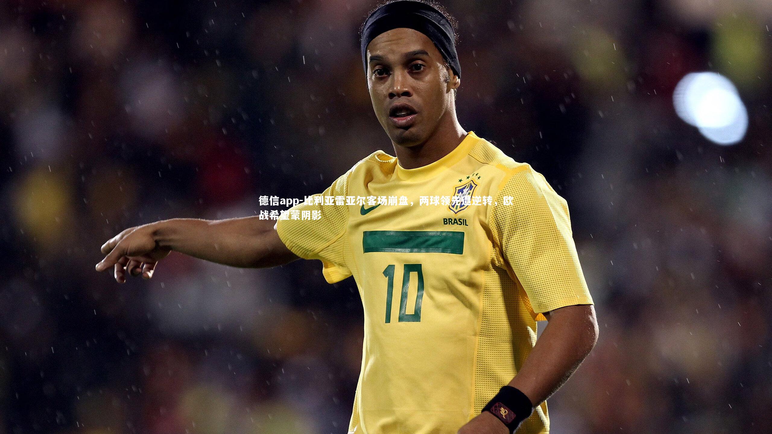 德信app-比利亚雷亚尔客场崩盘，两球领先遭逆转，欧战希望蒙阴影