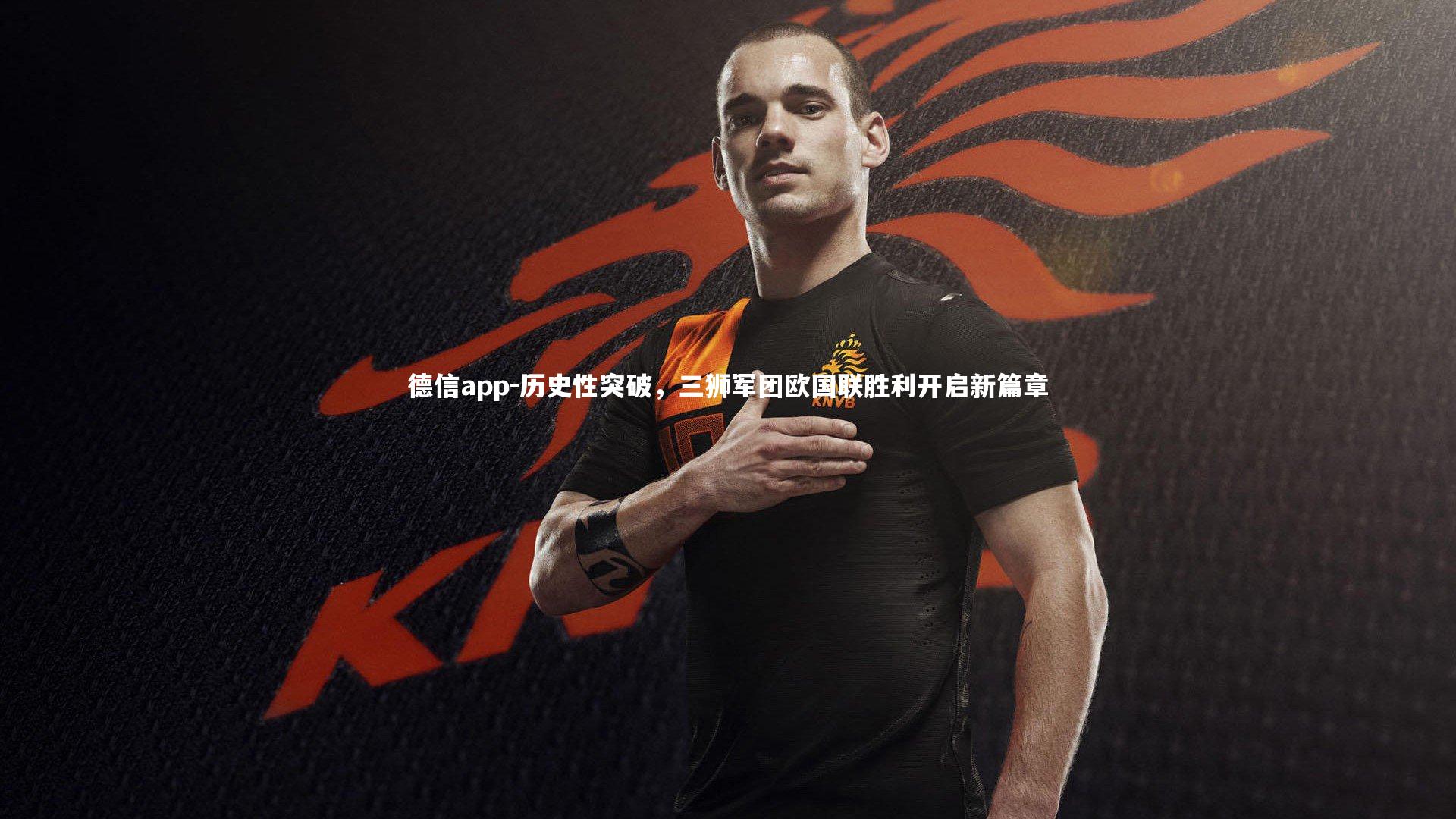 德信app-历史性突破，三狮军团欧国联胜利开启新篇章